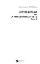 Hector Berlioz ou La philosophie artiste. Vol. 2 - Dominique Catteau