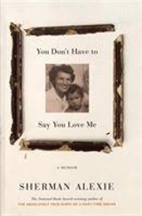 You Don't Have to Say You Love Me : A Memoir - Sherman Alexie