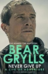 Never Give Up : The New Autobiography - Bear Grylls