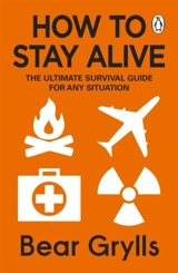 How to Stay Alive : The Ultimate Survival Guide for Any Situation - Bear Grylls