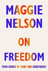 On Freedom : Four Songs of Care and Constraint - Maggie Nelson