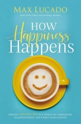 How Happiness Happens : Finding Lasting Joy in a World of Comparison : Disappointment, and Unmet Expectations - Max Lucado