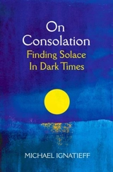 On Consolation : Finding Solace in Dark Times - Michael Ignatieff
