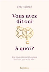 Vous avez dit oui à quoi ? : et si Dieu avait imaginé le mariage aussi pour vous rendre saint... - Gary Thomas