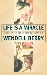 Life Is a Miracle : An Essay Against Modern Superstition - Wendell Berry
