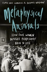 Metaphysical Animals : How Four Women Brought Philosophy Back to Life - Cumhaill, Clare Mac