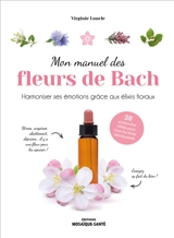 Mon manuel des fleurs de Bach : harmoniser ses émotions grâce aux élixirs floraux : 38 protocoles ciblés pour tous les états émotionnels - Virginie Loncle
