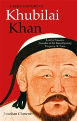 A Brief History of Khubilai Khan : Lord of Xanadu, Founder of the Yuan Dynasty, Emperor of China - Jonathan Clements