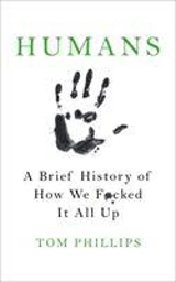 Humans : A Brief History of How We F**ked It All Up - Tom Phillips