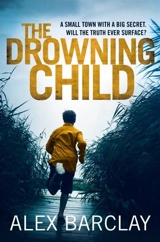 The Drowning Child : A Small Town With a Big Secret Will the Truth Ever Surface ? - Alex Barclay