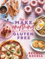 How to Make Anything Gluten Free : Over 100 Recipes for Everything From Home Comforts to Fakeaways - Excell, Becky