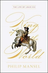 King of the World : The Life of Louis XIV - Philip Mansel