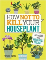 How Not to Kill Your Houseplant : Survival Tips for the Horticulturally Challenged - Veronica Peerless