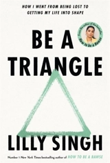 Be A Triangle : How I Went From Being Lost to Getting My Life into Shape - Lilly Singh