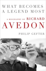 What Becomes a Legend Most : The Biography of Richard Avedon - Philip Gefter