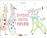 Six petites histoires d'art brut - Sophie Chabalier
