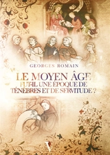 Le Moyen Age fut-il une période de ténèbres et de servitude ? : études - Georges Romain