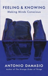 Feeling and Knowing : Making Minds Conscious - Antonio Damasio