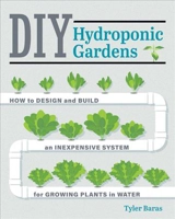 DIY Hydroponic Gardens : How to Design Build an Inexpensive System for Growing Plants in - Tyler Baras