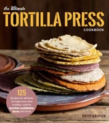 The Ultimate Tortilla Press Cookbook : 125 Recipes for All Kinds of Make Your Own Tortillas - Griffith, Dotty