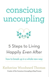 Conscious Uncoupling : The 5 Steps to Living Happily Even After - Katherine Woodward Thomas