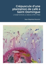 Crépuscule d'une plantation de café à Saint-Domingue : L'habitation Le Beau (1791-1798) - Jean-Baptiste Nouvion