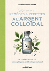 Mon cahier de remèdes & recettes à l'argent colloïdal : un remède ancestral, antiseptique & antibiotique naturel - Mélanie Schmidt-Ulmann
