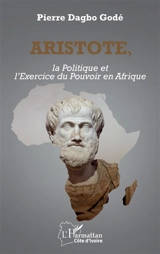 Aristote, la politique et l'exercice du pouvoir en Afrique - Pierre Godé Dagbo