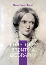Charlotte Brontë : A Biography : The Turbulent Life and Revolutionary Works of Yorkshire's Most Celebrated Novelist - Edward Frederic Benson