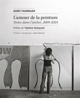 L'amour de la peinture : notes dans l'atelier, 2009-2024 - Agnès Thurnauer