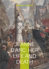 Jeanne D'Arc : Her Life And Death : The Definitive Biography of France's Martyred Heroine and Her Divine Mission - Margaret Oliphant