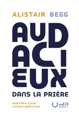 Audacieux dans la prière : apprendre à prier comme l'apôtre Paul - Alistair Begg