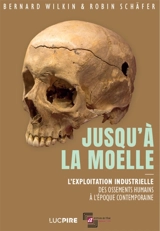 Jusqu'à la moelle : l'exploitation industrielle des ossements humains à l'époque contemporaine - Bernard Wilkin