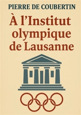 A l'Institut olympique de Lausanne : L'héritage visionnaire du père des Jeux olympiques modernes : olympisme, pédagogie et idéal sportif - de Coubertin, Pierre