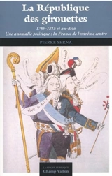 La République des girouettes (1789-1815 et au-delà) : une anomalie politique : la France de l'extrême centre - Pierre Serna