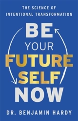 Be Your Future Self Now : The Science of Intentional Transformation - Hardy, Benjamin, Jr.