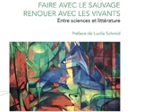Faire avec le sauvage, renouer avec les vivants : entre sciences et littérature - Colette Camelin