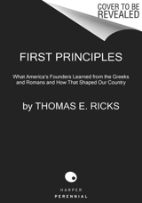 First Principles : What America's Founders Learned from the Greeks and Romans and How - Thomas E. Ricks