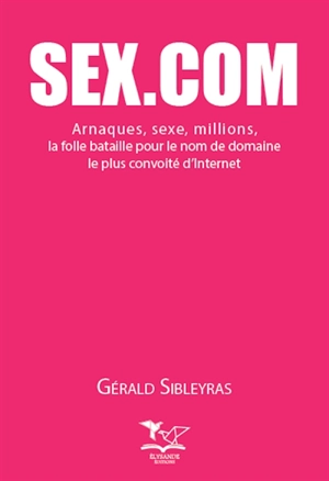Sex.com : arnaques, sexe, millions, la folle bataille pour le nom de domaine le plus convoité d'Internet - Gérald Sibleyras