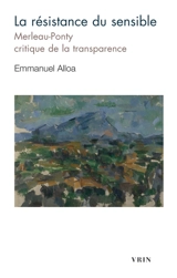 La résistance du sensible : Merleau-Ponty, critique de la transparence - Emmanuel Alloa