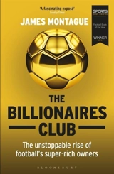The Billionaires Club : The Unstoppable Rise of Football s Super rich Owners WINNER FOOTBALL - Montague, James