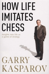 How Life Imitates Chess : Insights Into Life as a Game of Strategy - Garry Kasparov