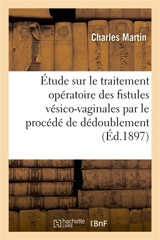 Etude sur le traitement opératoire des fistules vésico-vaginales et sur leur traitement : par le procédé dit du dédoublement - Martin, Charles