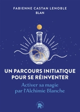 Un parcours initiatique pour se réinventer : activer sa magie par l'alchimie blanche - Fabienne Castan-Lenoble