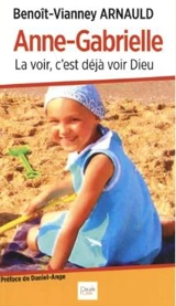 Anne-Gabrielle : la voir, c'est déjà voir Dieu : souvenirs et méditations, Anne-Gabrielle Caron, 29/01/2002-23/07/2010 - Benoît-Vianney Arnauld