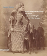 La photographie de théâtre en France du second Empire à la Belle Epoque - Arnaud Rykner