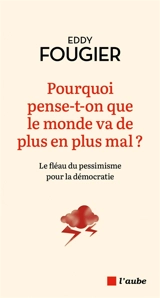 Pourquoi pense-t-on que le monde va de plus en plus mal ? : le fléau du pessimisme pour la démocratie - Eddy Fougier