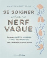 Se soigner grâce au nerf vague : surmontez l'anxiété, la dépression, le stress et les traumatismes grâce à la régulation du système nerveux - Amanda Armstrong