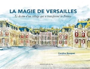 La magie de Versailles : le destin d'un village qui a transformé la France - Caroline Bouquet