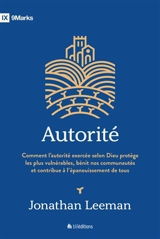 Autorité : comment l'autorité exercée selon Dieu protège les plus vulnérables, bénit nos communautés et contribue à l'épanouissement de tous - Jonathan Leeman